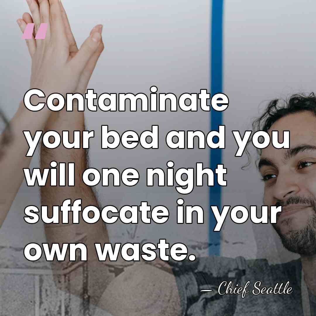 Contaminate your bed and you will one night suffocate in your own&hellip; - Chief Seattle