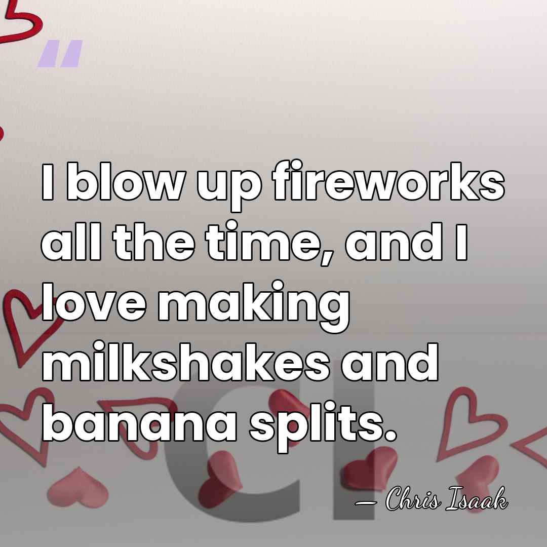 I blow up fireworks all the time, and I love making milkshakes&hellip; - Chris Isaak