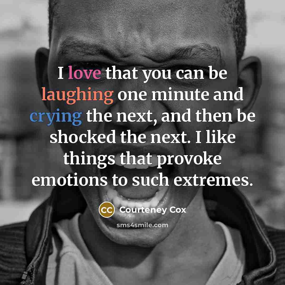 “I love that you can be laughing one minute and crying the next, and then be shocked the next. I like things that provoke emotions to such extremes.” quote by Courteney Cox