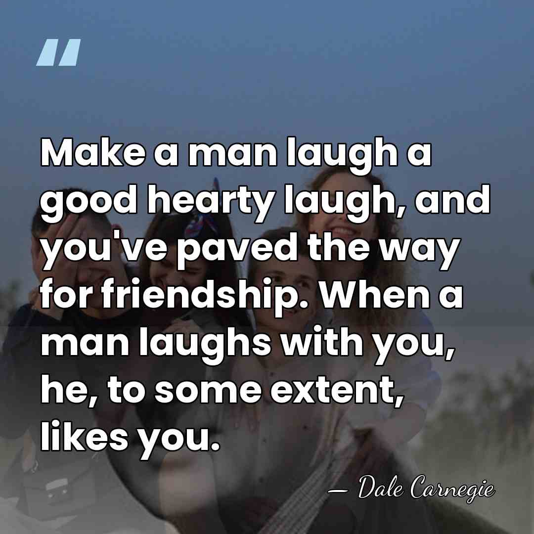 Make a man laugh a good hearty laugh, and you've paved the&hellip; - Dale Carnegie