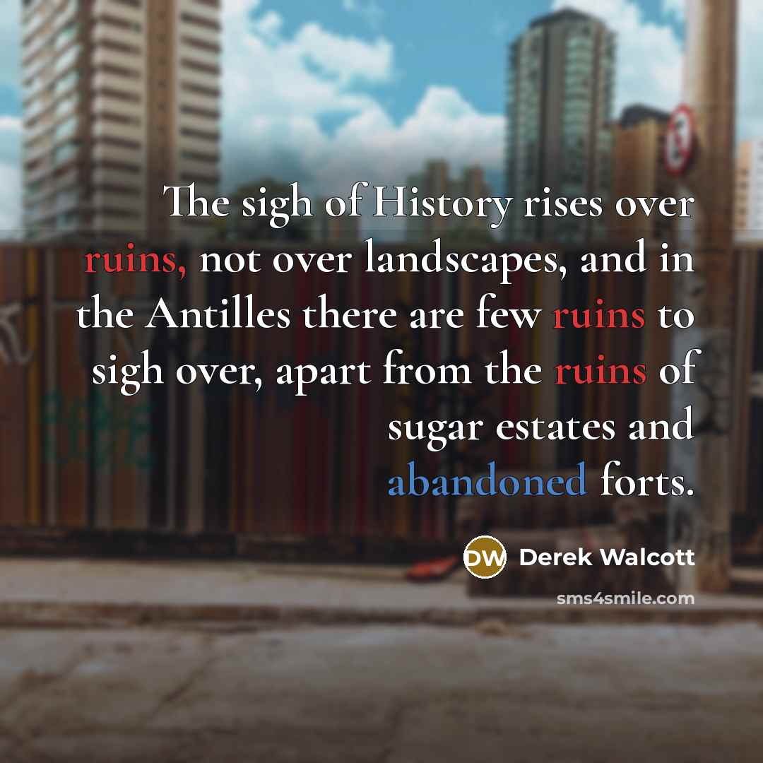 “The sigh of History rises over ruins, not over landscapes,…” quote by Derek Walcott