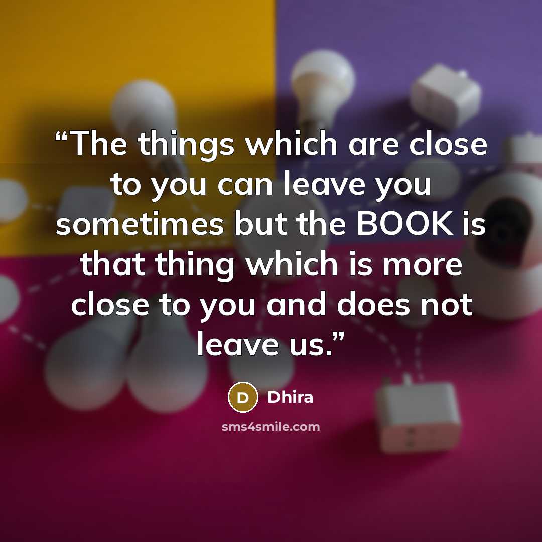 “The things which are close to you can leave you sometimes but the BOOK is that thing which is more close to you and does not leave us.” quote by Dhira