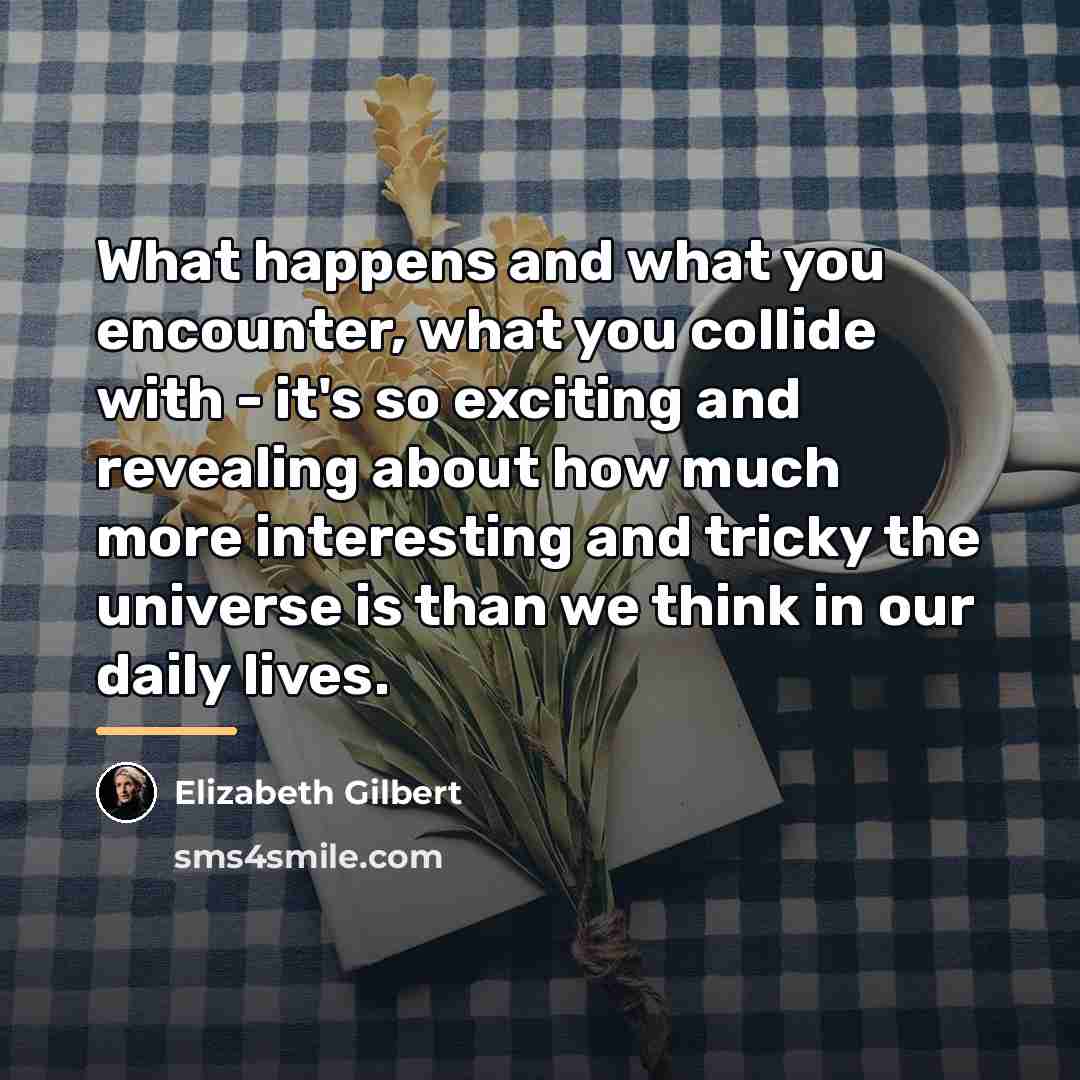 “What happens and what you encounter, what you collide with…” quote by Elizabeth Gilbert