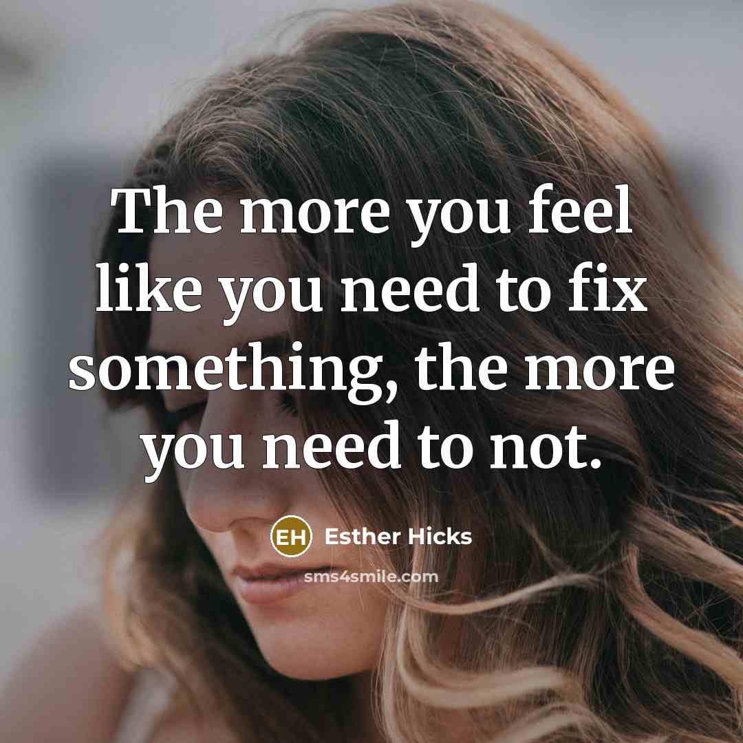 “The more you feel like you need to fix something, the more you need to not.” quote by Esther Hicks