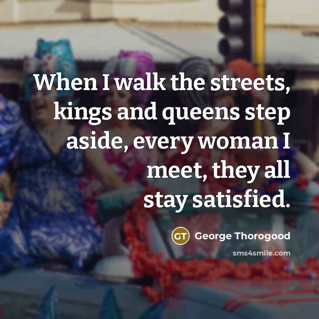 “When I walk the streets, kings and queens step aside,…” quote by George Thorogood