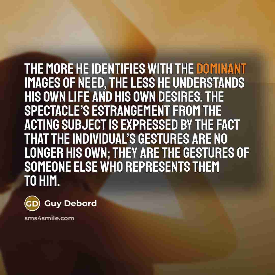 “The more he identifies with the dominant images of need,…” quote by Guy Debord
