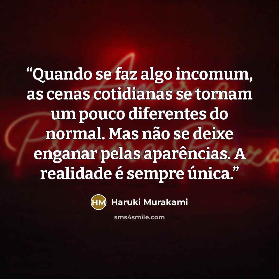 “Quando se faz algo incomum, as cenas cotidianas se tornam um pouco diferentes do normal. Mas não se deixe enganar pelas aparências. A realidade é sempre única.” quote by Haruki Murakami
