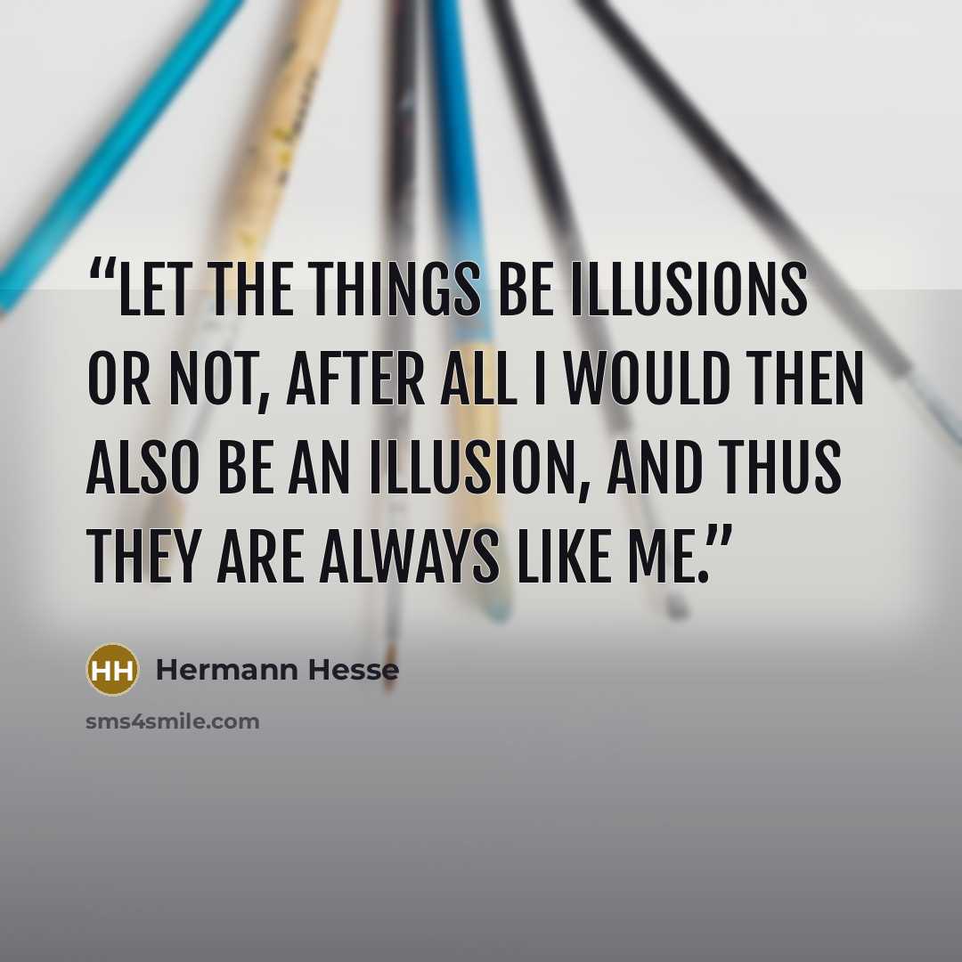“Let the things be illusions or not, after all I would then also be an illusion, and thus they are always like me.” quote by Hermann Hesse