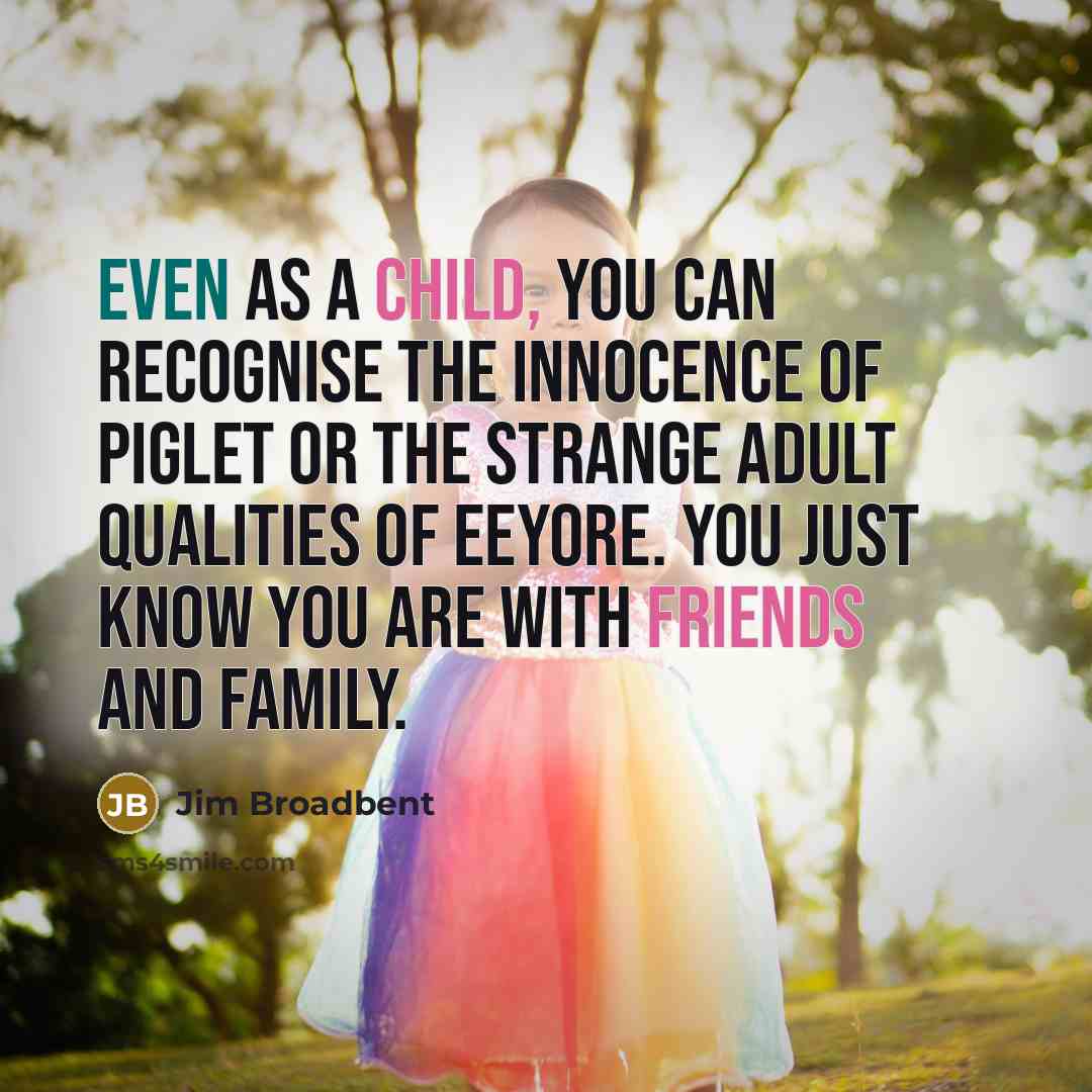 “Even as a child, you can recognise the innocence of Piglet or the strange adult qualities of Eeyore. You just know you are with friends and family.” quote by Jim Broadbent