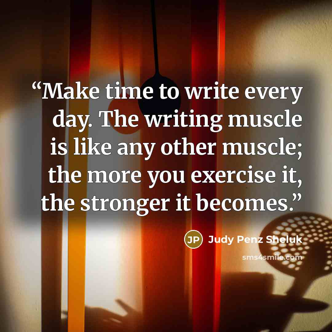 “Make time to write every day. The writing muscle is like any other muscle; the more you exercise it, the stronger it becomes.” quote by Judy Penz Sheluk