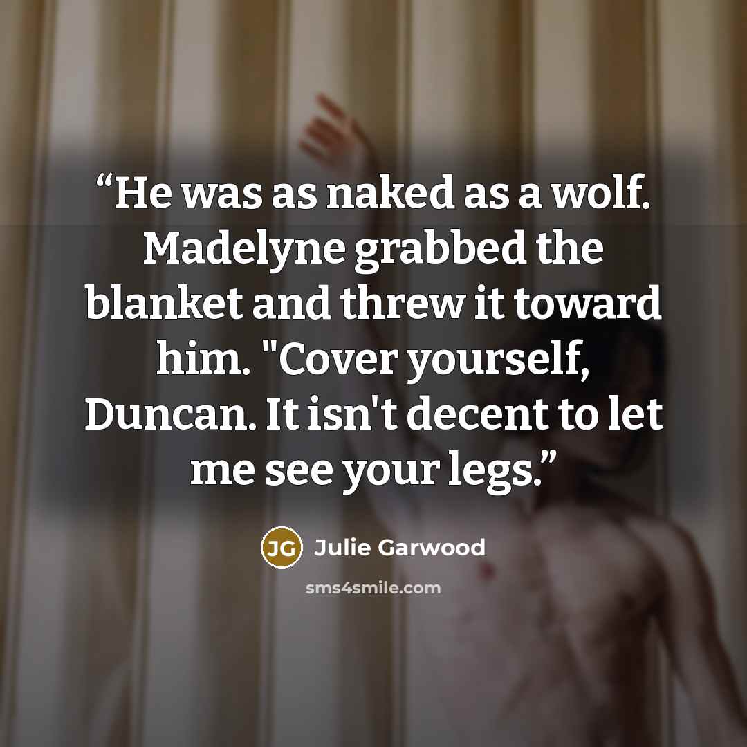 “He was as naked as a wolf. Made­lyne grabbed the blan­ket and threw it to­ward him. "Cover your­self, Dun­can. It isn't de­cent to let me see your legs.” quote by Julie Garwood