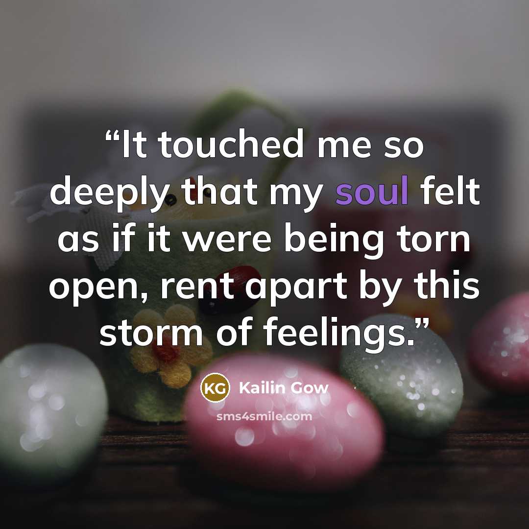 “It touched me so deeply that my soul felt as if it were being torn open, rent apart by this storm of feelings.” quote by Kailin Gow