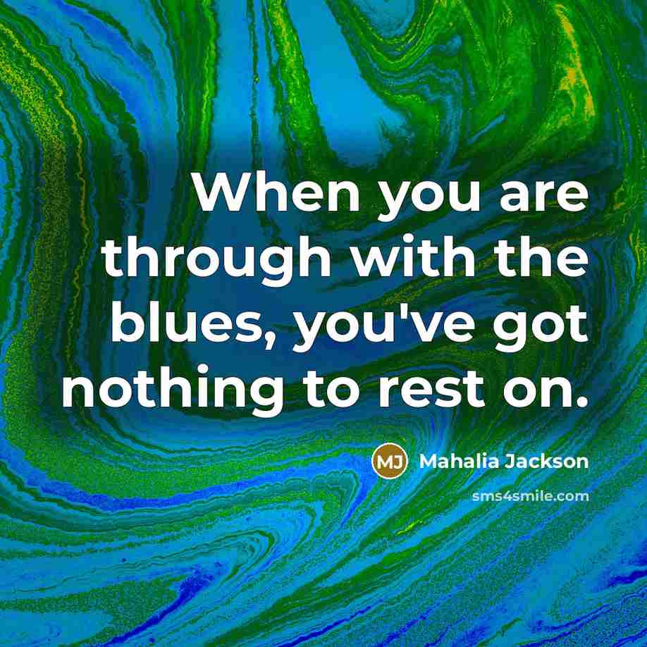 “When you are through with the blues, you've got nothing…” quote by Mahalia Jackson