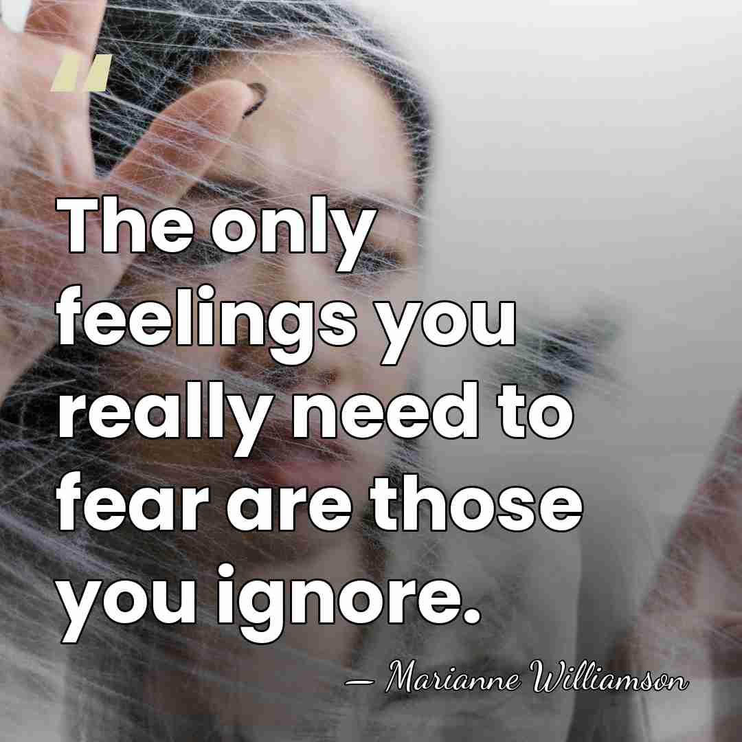 The only feelings you really need to fear are those you ignore. - Marianne Williamson