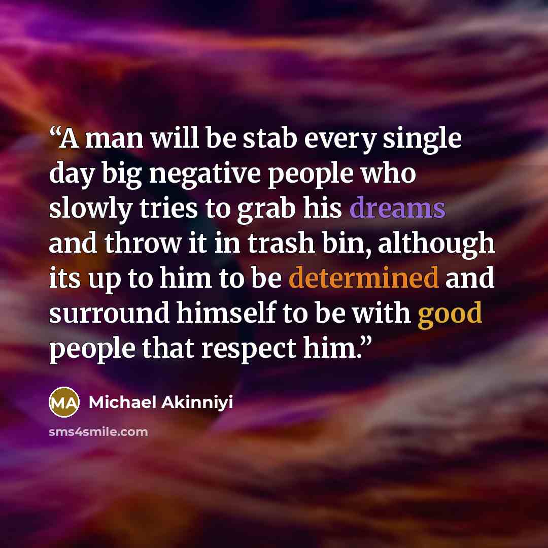“A man will be stab every single day big negative people who slowly tries to grab his dreams and throw it in trash bin, although its up to him to be determined and surround himself to be with good people that respect him.” quote by Michael Akinniyi