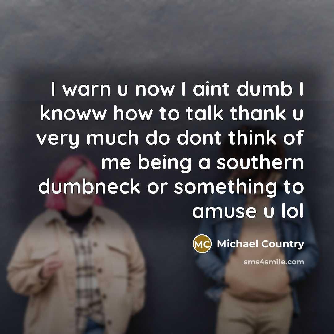 “I warn u now I aint dumb I knoww how to talk thank u very much do dont think of me being a southern dumbneck or something to amuse u lol” quote by Michael Country