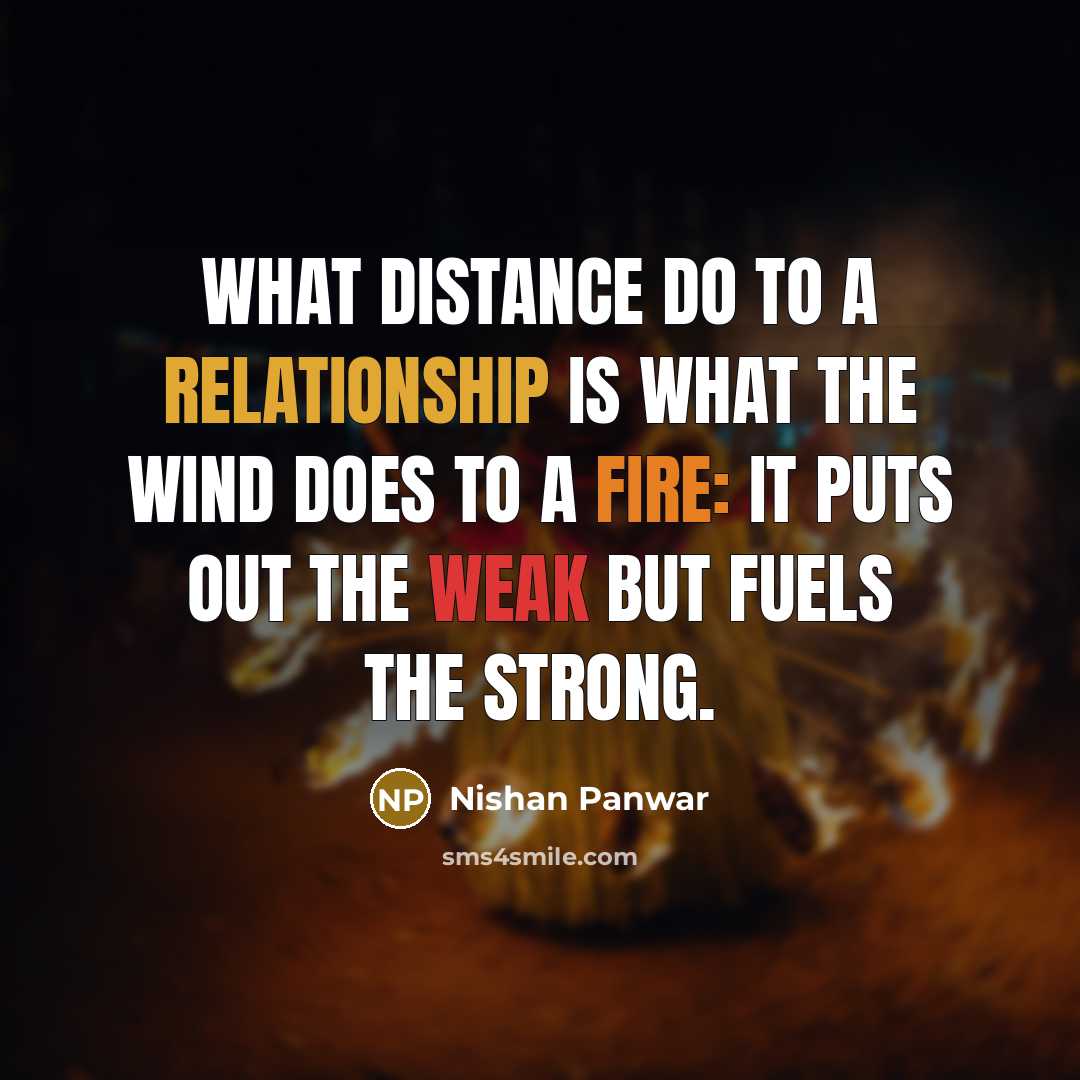 “What distance do to a relationship is what the wind does to a fire: it puts out the weak but fuels the strong.” quote by Nishan Panwar