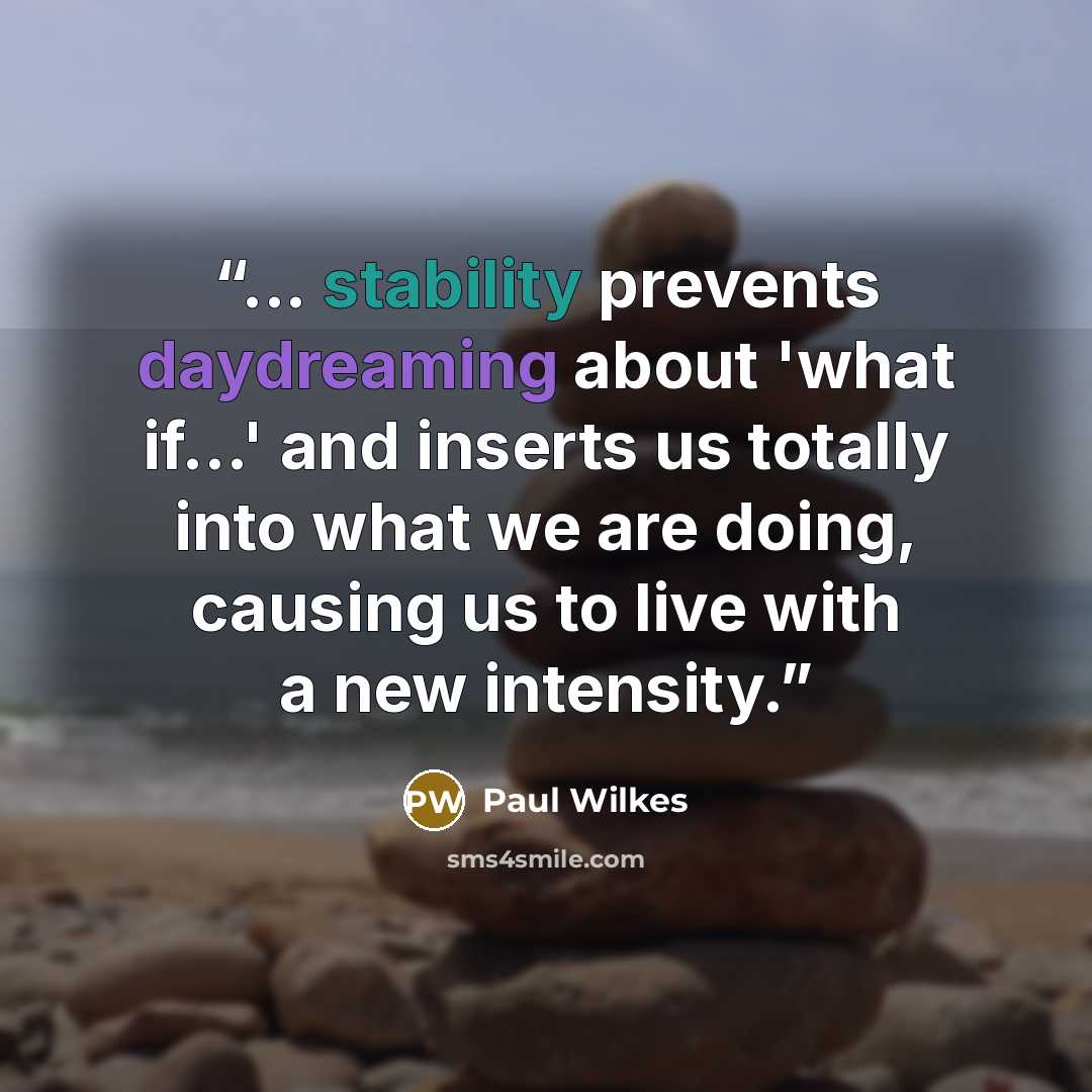 “... stability prevents daydreaming about 'what if...' and inserts us totally into what we are doing, causing us to live with a new intensity.” quote by Paul Wilkes
