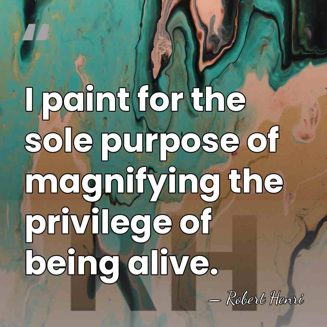 I paint for the sole purpose of magnifying the privilege of being&hellip; - Robert Henri