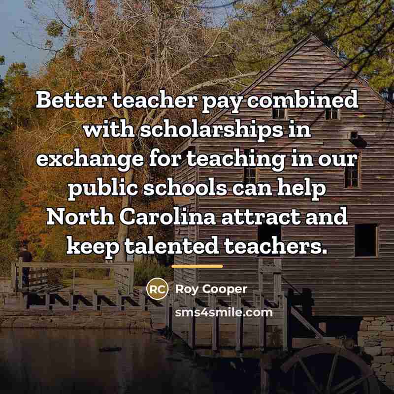 “Better teacher pay combined with scholarships in exchange for teaching…” quote by Roy Cooper