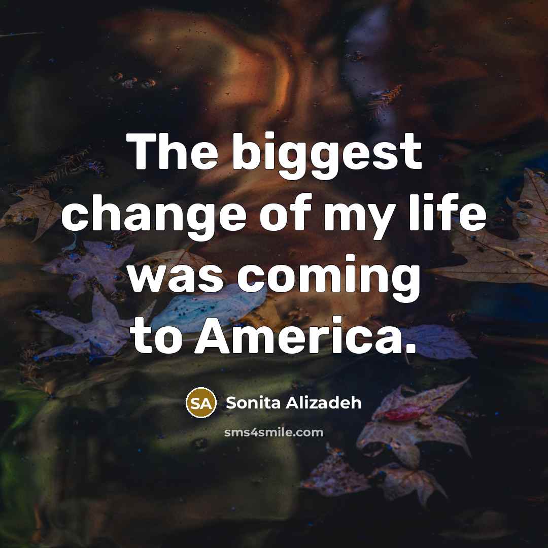 “The biggest change of my life was coming to America.…” quote by Sonita Alizadeh