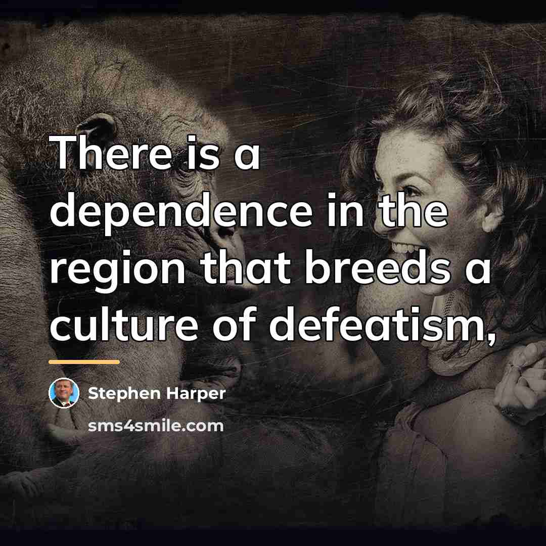 “There is a dependence in the region that breeds a…” quote by Stephen Harper
