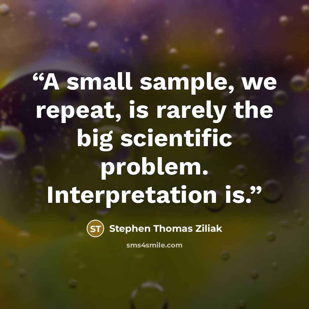 “A small sample, we repeat, is rarely the big scientific problem. Interpretation is.” quote by Stephen Thomas Ziliak