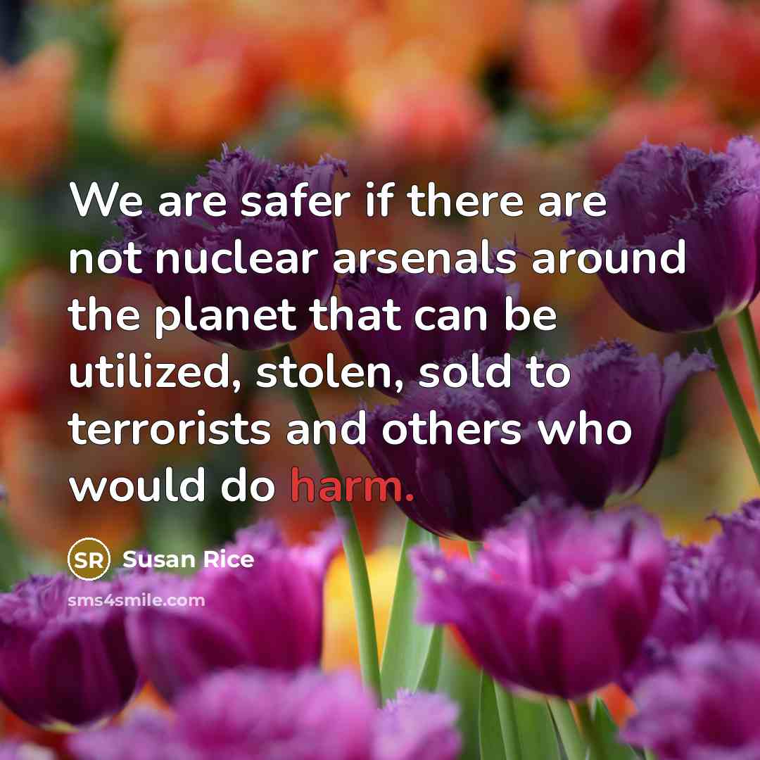 “We are safer if there are not nuclear arsenals around…” quote by Susan Rice
