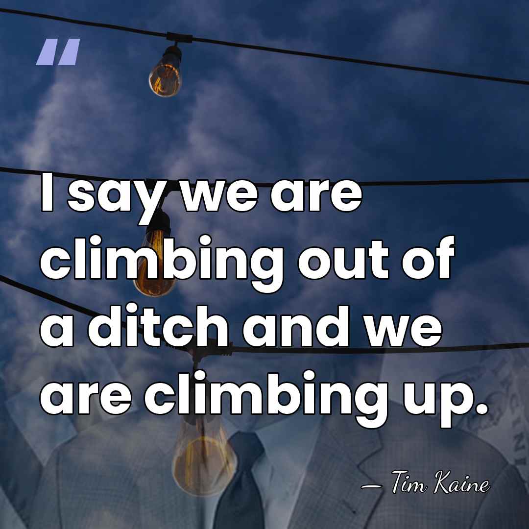 I say we are climbing out of a ditch and we are&hellip; - Tim Kaine