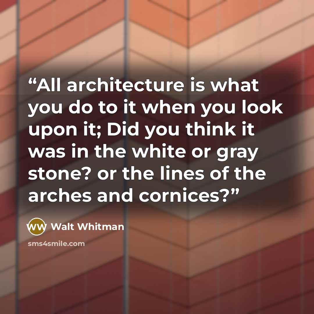 “All architecture is what you do to it when you look upon it; Did you think it was in the white or gray stone? or the lines of the arches and cornices?” quote by Walt Whitman