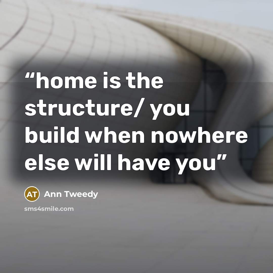 “home is the structure/ you build when nowhere else will have you” quote by Ann Tweedy