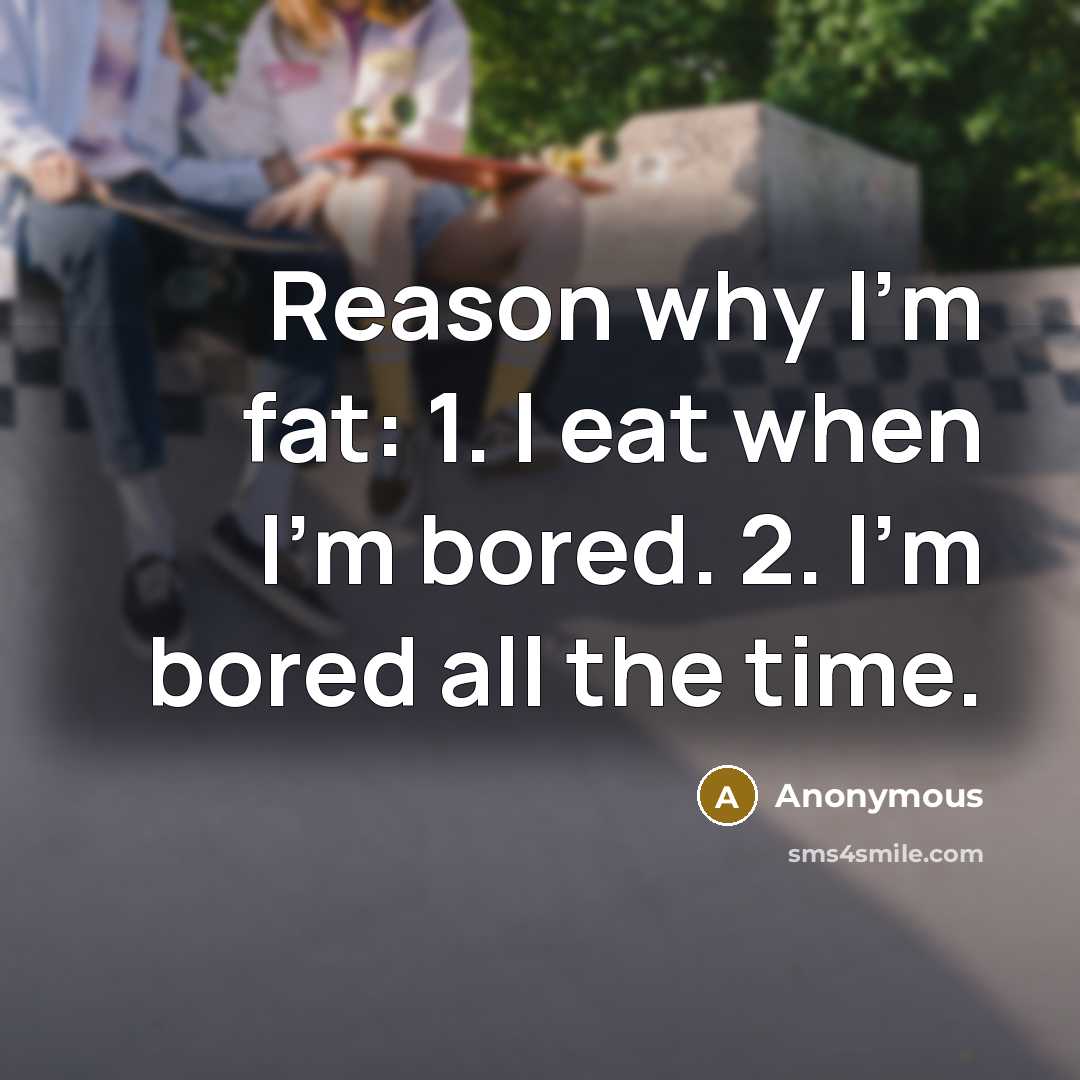 “Reason why I'm fat: 1. I eat when I'm bored. 2. I'm bored all the time.” quote by Anonymous
