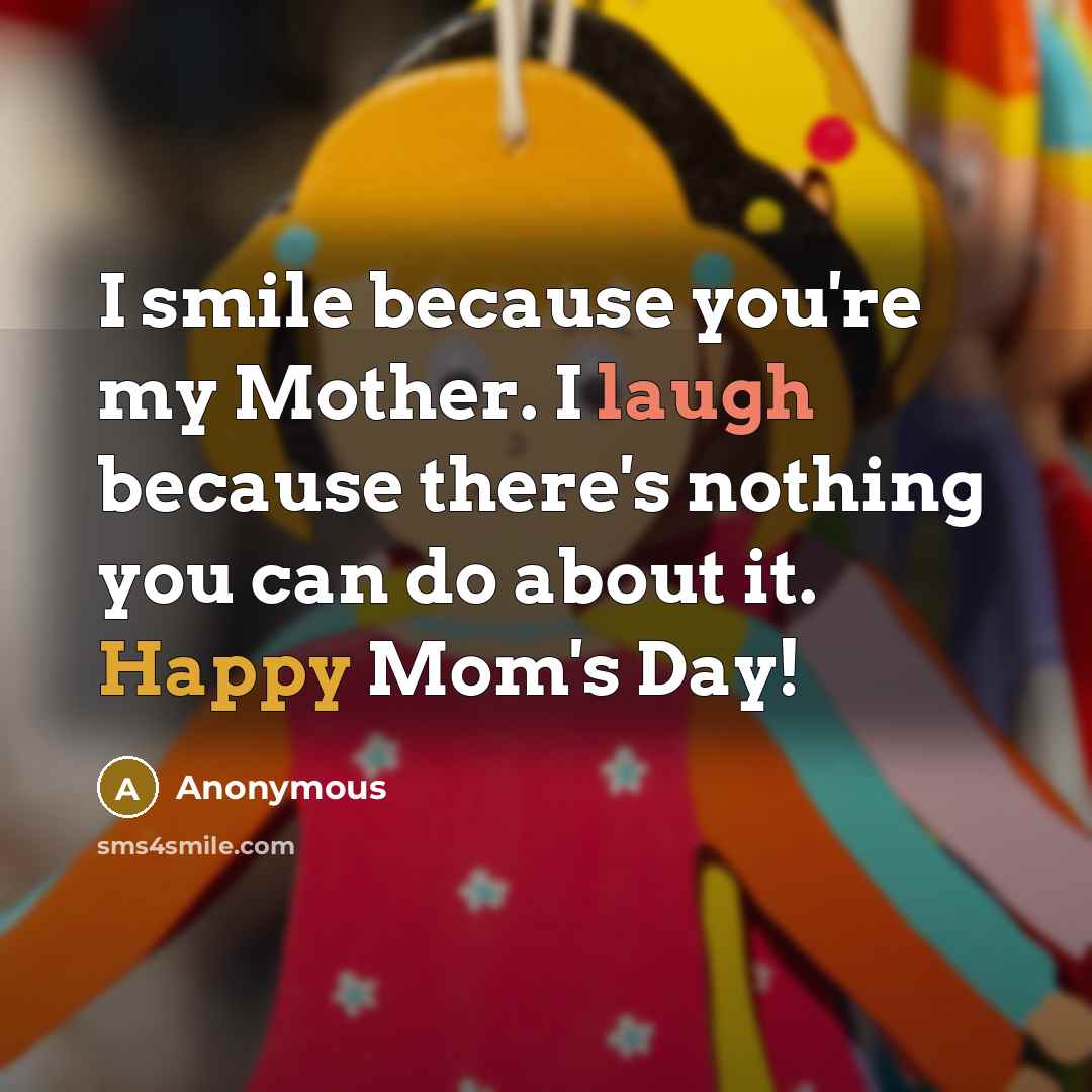 “I smile because you're my Mother. I laugh because there's…” quote by Anonymous