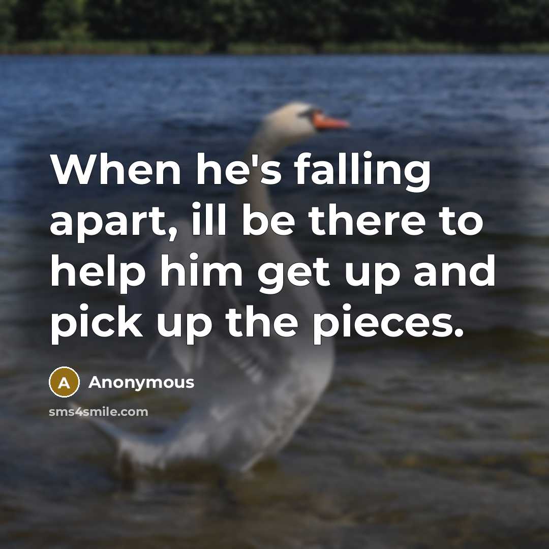 “When he's falling apart, ill be there to help him get up and pick up the pieces.” quote by Anonymous