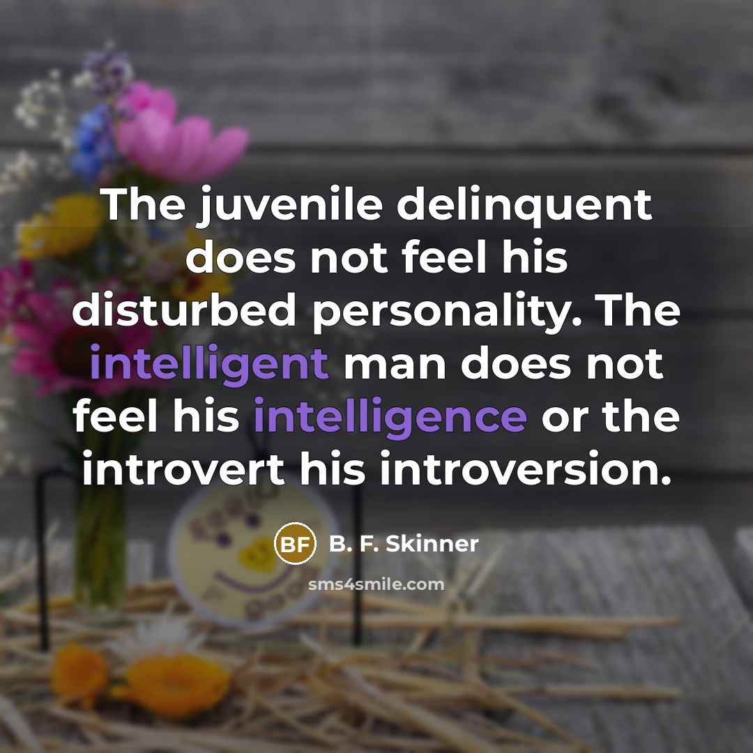 “The juvenile delinquent does not feel his disturbed personality. The intelligent man does not feel his intelligence or the introvert his introversion.” quote by B. F. Skinner