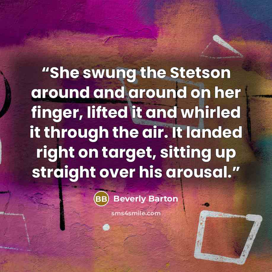 “She swung the Stetson around and around on her finger, lifted it and whirled it through the air. It landed right on target, sitting up straight over his arousal.” quote by Beverly Barton