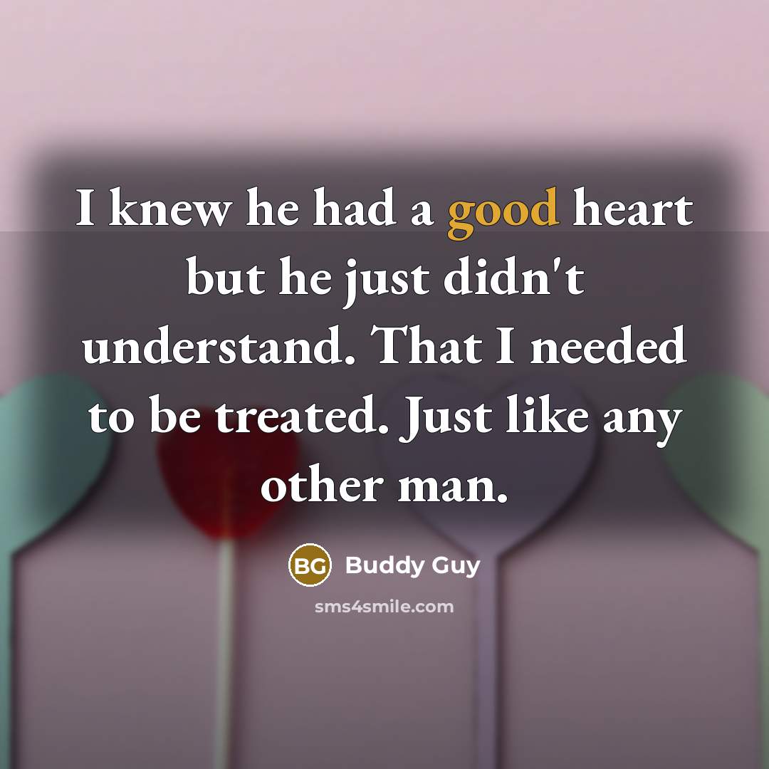 “I knew he had a good heart but he just didn't understand. That I needed to be treated. Just like any other man.” quote by Buddy Guy