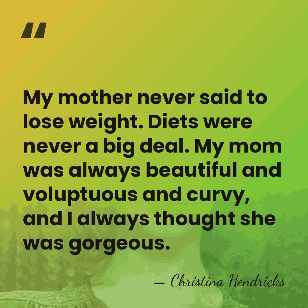 My mother never said to lose weight. Diets were never a big&hellip; - Christina Hendricks