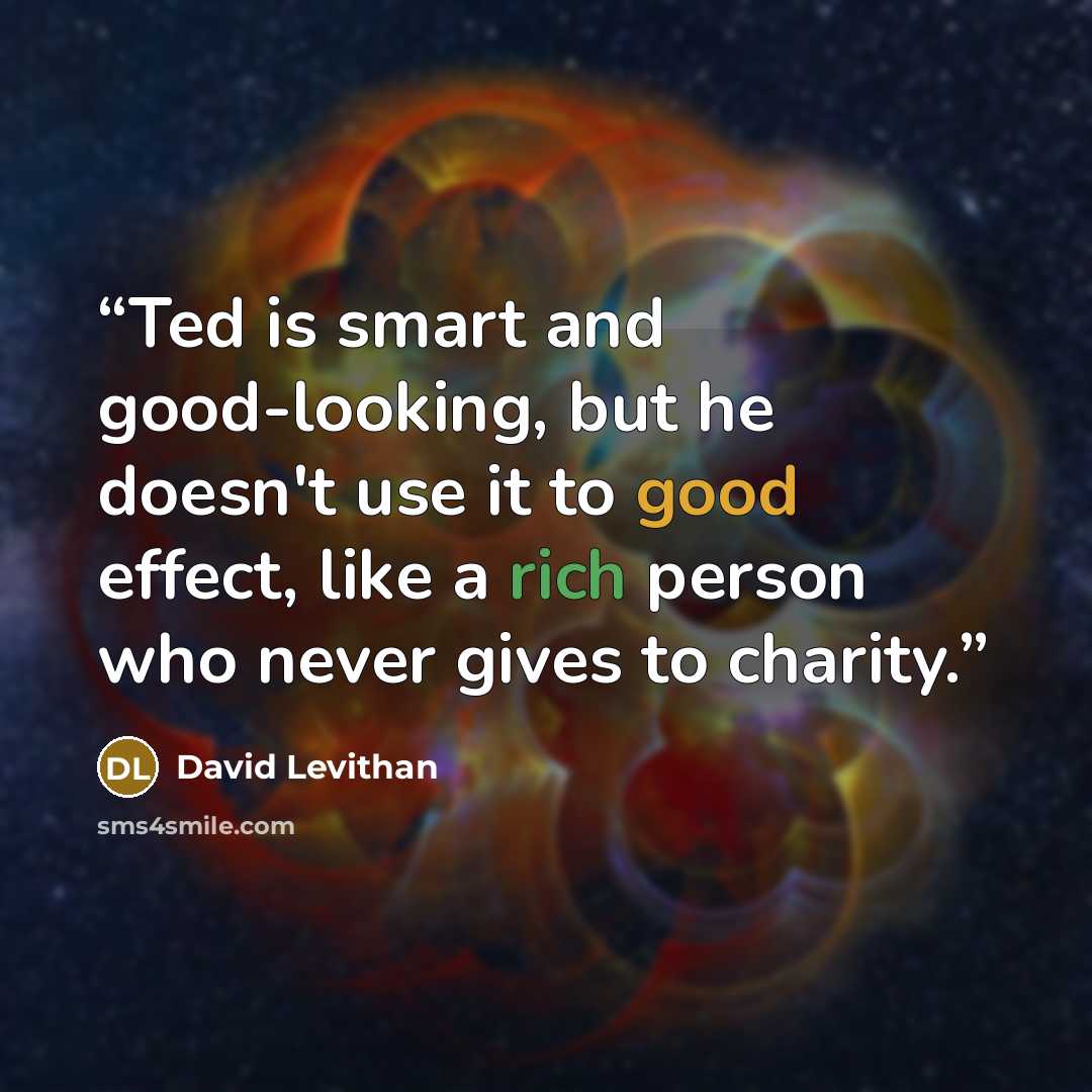 “Ted is smart and good-looking, but he doesn't use it to good effect, like a rich person who never gives to charity.” quote by David Levithan