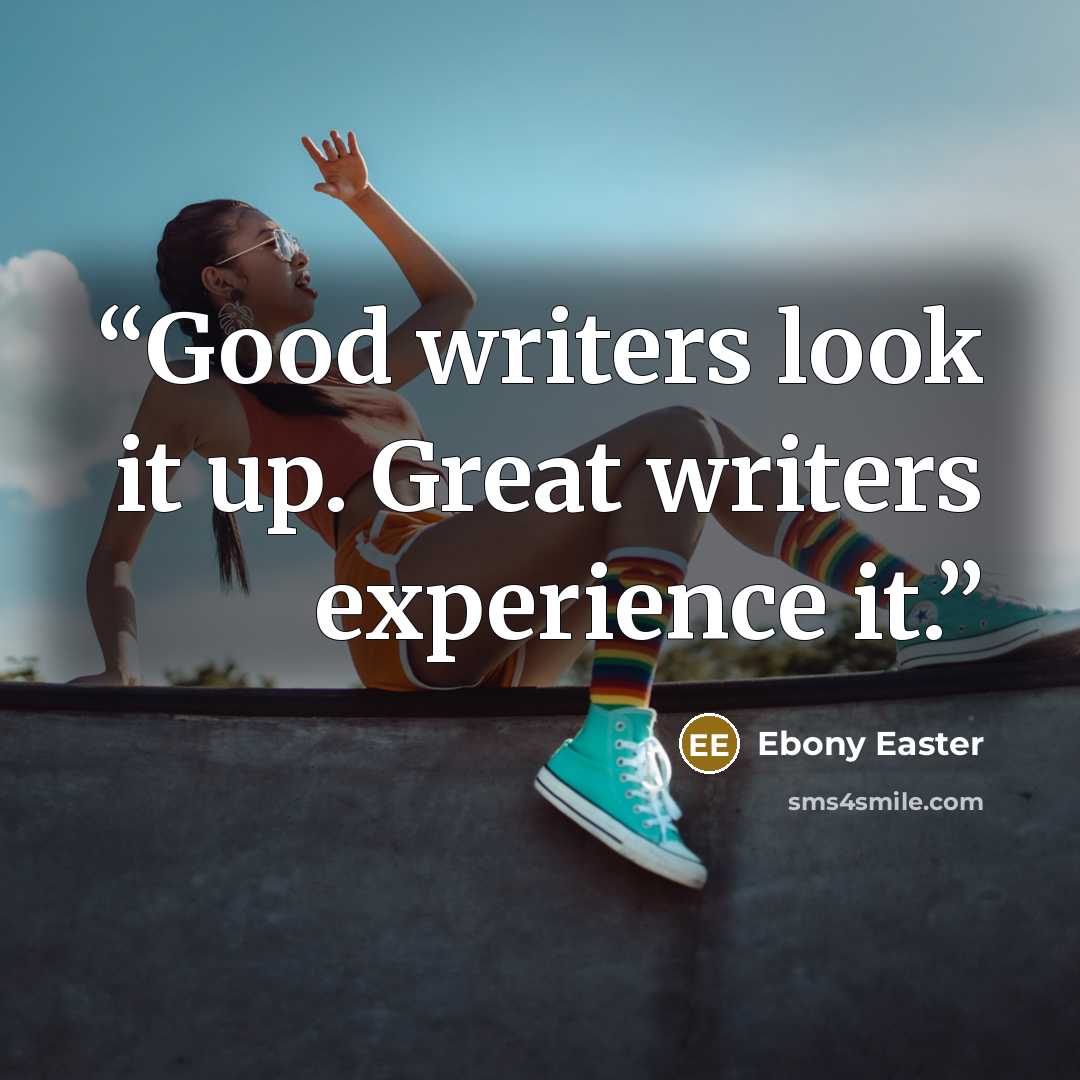 “Good writers look it up. Great writers experience it.” quote by Ebony Easter