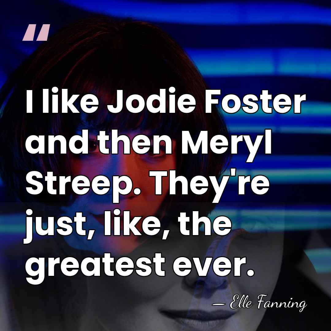 I like Jodie Foster and then Meryl Streep. They're just, like, the&hellip; - Elle Fanning