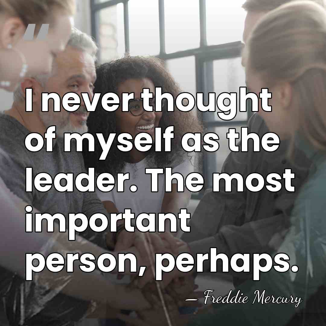 I never thought of myself as the leader. The most important person,&hellip; - Freddie Mercury