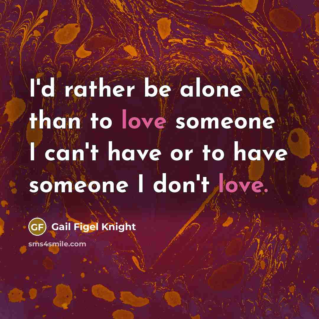 “I'd rather be alone than to love someone I can't have or to have someone I don't love.” quote by Gail Figel Knight