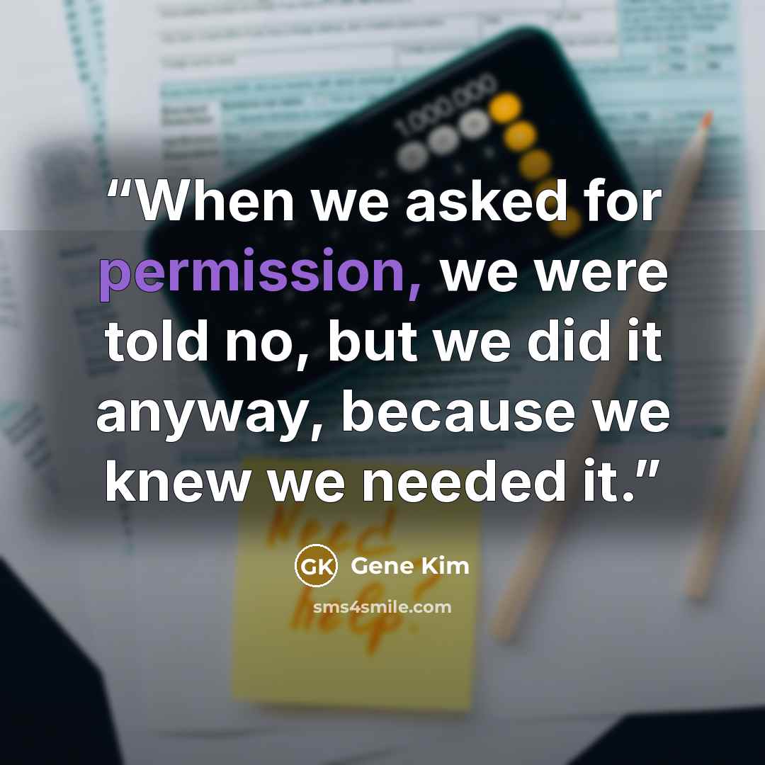 “When we asked for permission, we were told no, but we did it anyway, because we knew we needed it.” quote by Gene Kim