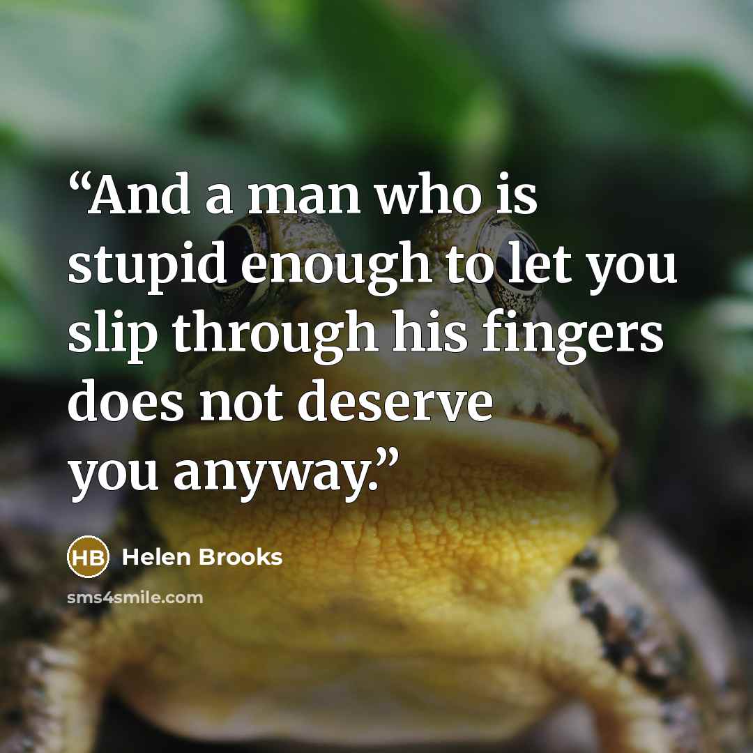 “And a man who is stupid enough to let you slip through his fingers does not deserve you anyway.” quote by Helen Brooks