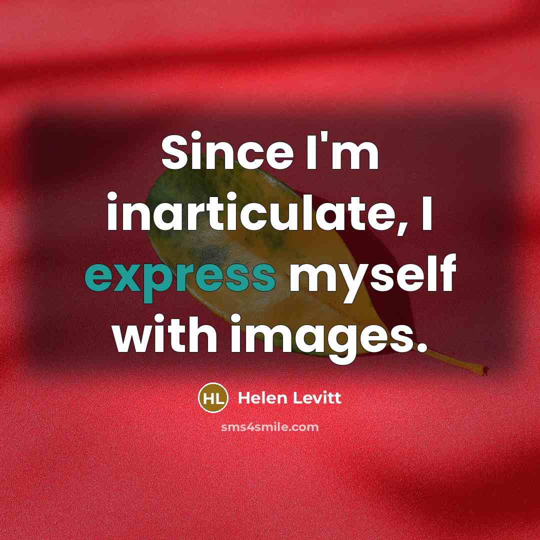 “Since I'm inarticulate, I express myself with images.…” quote by Helen Levitt
