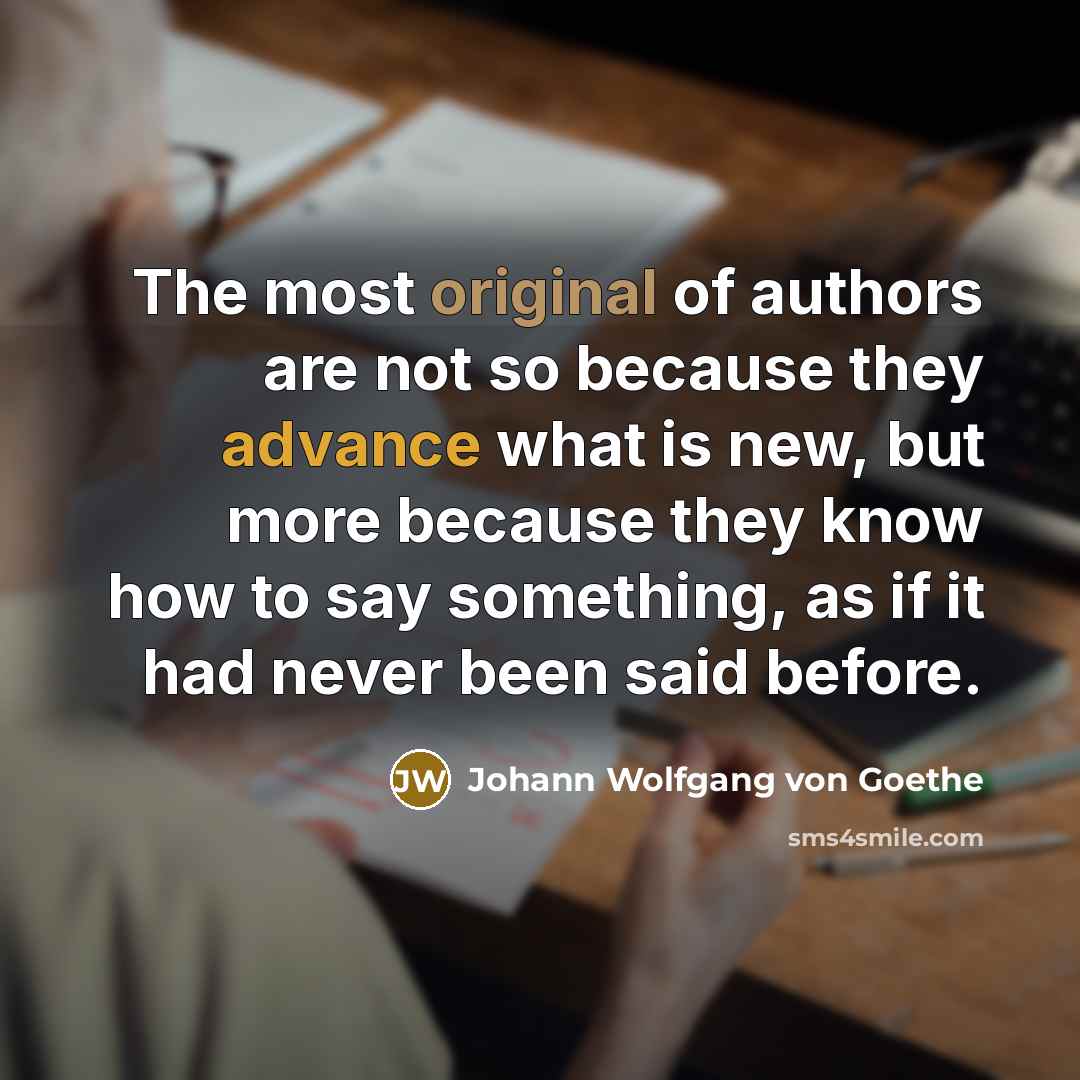 “The most original of authors are not so because they advance what is new, but more because they know how to say something, as if it had never been said before.” quote by Johann Wolfgang von Goethe
