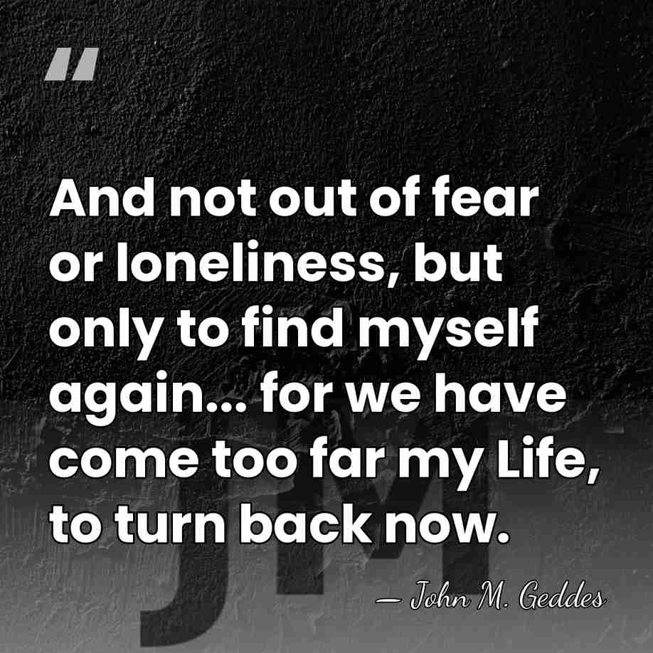 And not out of fear or loneliness, but only to find myself&hellip; - John M. Geddes
