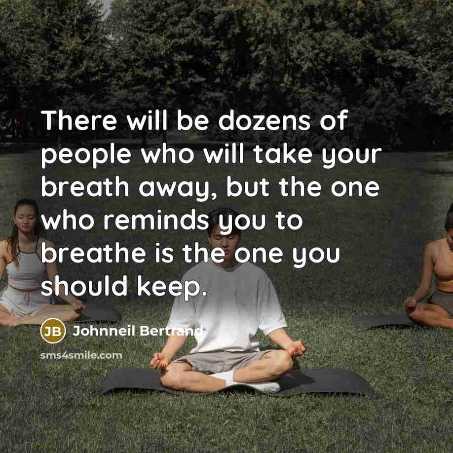 “There will be dozens of people who will take your breath away, but the one who reminds you to breathe is the one you should keep.” quote by Johnneil Bertrand