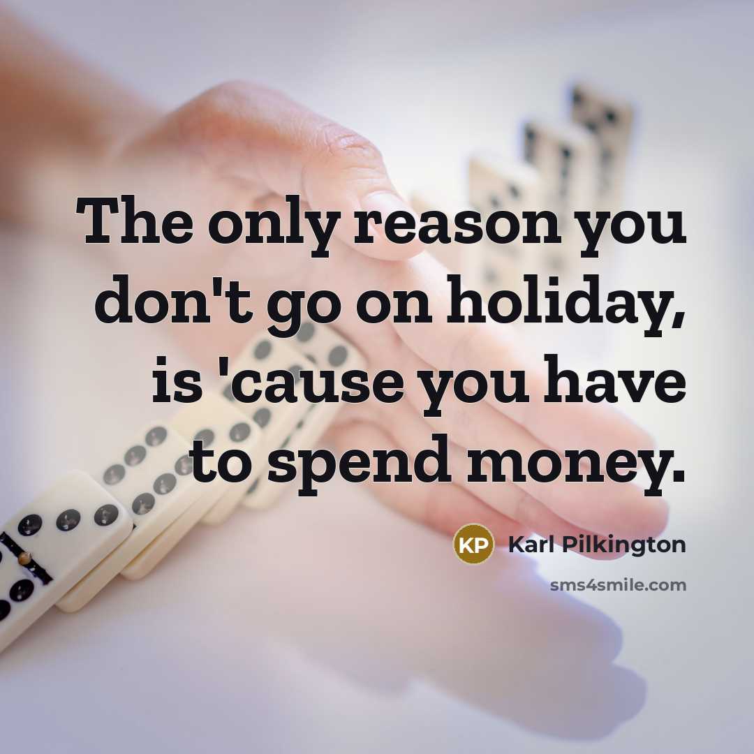 “The only reason you don't go on holiday, is 'cause…” quote by Karl Pilkington